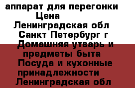 аппарат для перегонки › Цена ­ 8 000 - Ленинградская обл., Санкт-Петербург г. Домашняя утварь и предметы быта » Посуда и кухонные принадлежности   . Ленинградская обл.